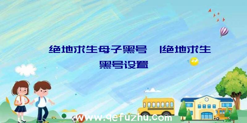 「绝地求生母子黑号」|绝地求生黑号设置